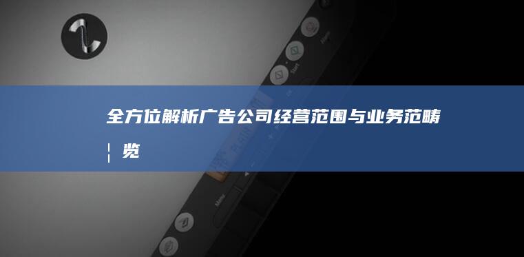 全方位解析：广告公司经营范围与业务范畴概览