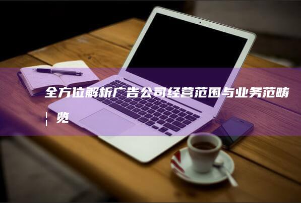 全方位解析：广告公司经营范围与业务范畴概览